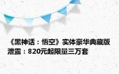 《黑神话：悟空》实体豪华典藏版泄露：820元起限量三万套