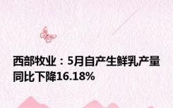 西部牧业：5月自产生鲜乳产量同比下降16.18%
