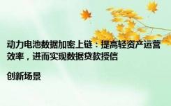 动力电池数据加密上链：提高轻资产运营效率，进而实现数据贷款授信|创新场景