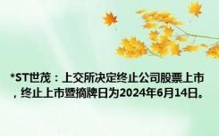 *ST世茂：上交所决定终止公司股票上市，终止上市暨摘牌日为2024年6月14日。