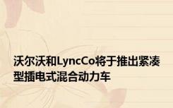 沃尔沃和LyncCo将于推出紧凑型插电式混合动力车