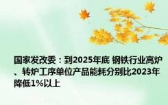 国家发改委：到2025年底 钢铁行业高炉、转炉工序单位产品能耗分别比2023年降低1%以上