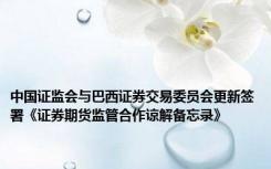 中国证监会与巴西证券交易委员会更新签署《证券期货监管合作谅解备忘录》