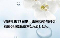 财联社6月7日电，泰国商务部预计泰国6月通胀率为1%至1.1%。