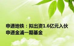 申通地铁：拟出资1.6亿元入伙申通金浦一期基金