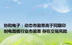 协和电子：动态市盈率高于同期印制电路板行业市盈率 存在交易风险
