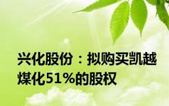 兴化股份：拟购买凯越煤化51%的股权