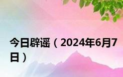 今日辟谣（2024年6月7日）
