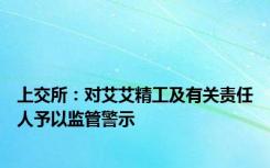 上交所：对艾艾精工及有关责任人予以监管警示