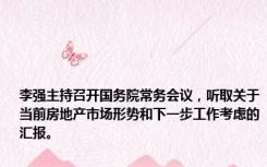 李强主持召开国务院常务会议，听取关于当前房地产市场形势和下一步工作考虑的汇报。