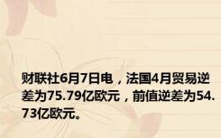 财联社6月7日电，法国4月贸易逆差为75.79亿欧元，前值逆差为54.73亿欧元。