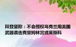 拜登坚称：不会授权乌克兰用美国武器袭击克里姆林宫或莫斯科
