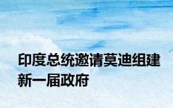 印度总统邀请莫迪组建新一届政府