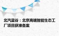 北汽蓝谷：北京高端智能生态工厂项目获准备案