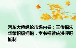 汽车大佬纵论市场内卷：王传福朱华荣积极拥抱，李书福曾庆洪呼吁抵制