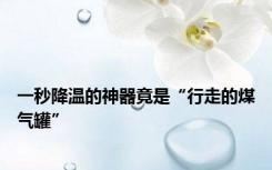 一秒降温的神器竟是“行走的煤气罐”