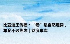 比亚迪王传福：“卷”是自然规律，车企不必焦虑｜钛度车库