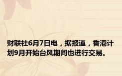 财联社6月7日电，据报道，香港计划9月开始台风期间也进行交易。