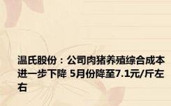 温氏股份：公司肉猪养殖综合成本进一步下降 5月份降至7.1元/斤左右