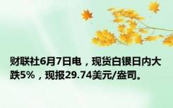 财联社6月7日电，现货白银日内大跌5%，现报29.74美元/盎司。