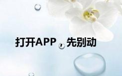 打开APP，先别动