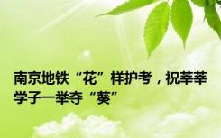 南京地铁“花”样护考，祝莘莘学子一举夺“葵”