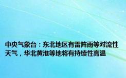 中央气象台：东北地区有雷阵雨等对流性天气，华北黄淮等地将有持续性高温