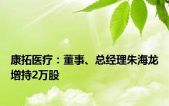 康拓医疗：董事、总经理朱海龙增持2万股