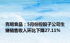克明食品：5月份控股子公司生猪销售收入环比下降27.11%