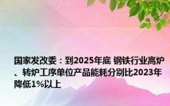 国家发改委：到2025年底 钢铁行业高炉、转炉工序单位产品能耗分别比2023年降低1%以上