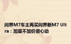 问界M7车主再买问界新M7 Ultra：加量不加价很心动