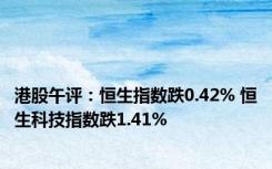 港股午评：恒生指数跌0.42% 恒生科技指数跌1.41%