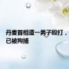 丹麦首相遭一男子殴打，该男子已被拘捕