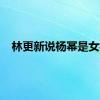 林更新说杨幂是女神