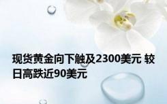现货黄金向下触及2300美元 较日高跌近90美元