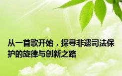 从一首歌开始，探寻非遗司法保护的旋律与创新之路