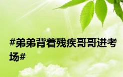 #弟弟背着残疾哥哥进考场#