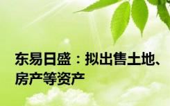 东易日盛：拟出售土地、房产等资产