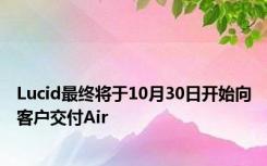 Lucid最终将于10月30日开始向客户交付Air