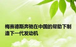 梅赛德斯奔驰在中国的帮助下制造下一代发动机