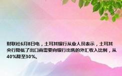 财联社6月8日电，土耳其银行从业人员表示，土耳其央行降低了出口商需要向银行出售的外汇收入比例，从40%降至30%。