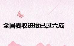 全国麦收进度已过六成