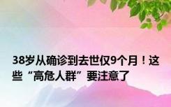 38岁从确诊到去世仅9个月！这些“高危人群”要注意了