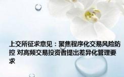 上交所征求意见：聚焦程序化交易风险防控 对高频交易投资者提出差异化管理要求