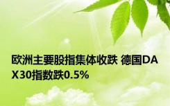 欧洲主要股指集体收跌 德国DAX30指数跌0.5%