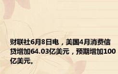 财联社6月8日电，美国4月消费信贷增加64.03亿美元，预期增加100亿美元。