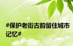 #保护老街古韵留住城市记忆#