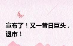 宣布了！又一昔日巨头，退市！