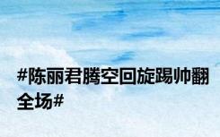 #陈丽君腾空回旋踢帅翻全场#