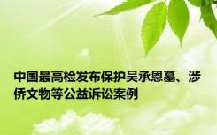 中国最高检发布保护吴承恩墓、涉侨文物等公益诉讼案例